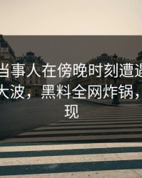 速报：当事人在傍晚时刻遭遇爆料引发轩然大波，黑料全网炸锅，详情发现