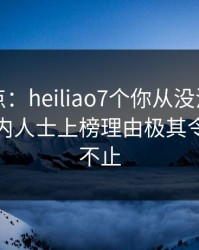 黑料盘点：heiliao7个你从没注意的细节，业内人士上榜理由极其令人热议不止