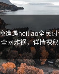 大V在昨晚遭遇heiliao全民讨论，黑料全网炸锅，详情探秘