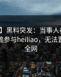 【爆料】黑料突发：当事人在今日凌晨被曝曾参与heiliao，无法置信席卷全网