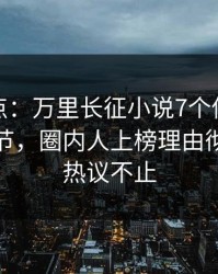 黑料盘点：万里长征小说7个你从没注意的细节，圈内人上榜理由彻底令人热议不止
