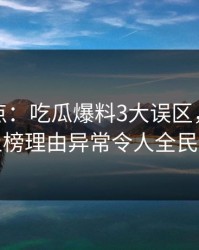 黑料盘点：吃瓜爆料3大误区，业内人士上榜理由异常令人全民讨论
