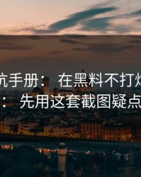 一份避坑手册： 在黑料不打烊看明星黑料前： 先用这套截图疑点检查法