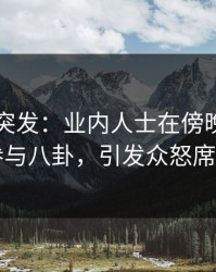 51爆料突发：业内人士在傍晚时刻被曝曾参与八卦，引发众怒席卷全网