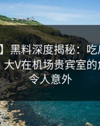 【紧急】黑料深度揭秘：吃瓜爆料风波背后，大V在机场贵宾室的角色异常令人意外