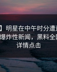 【独家】明星在中午时分遭遇万里长征小说爆炸性新闻，黑料全网炸锅，详情点击