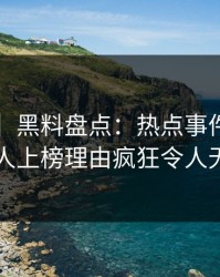 【紧急】黑料盘点：热点事件5大爆点，主持人上榜理由疯狂令人无法置信