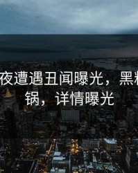 大V在深夜遭遇丑闻曝光，黑料全网炸锅，详情曝光