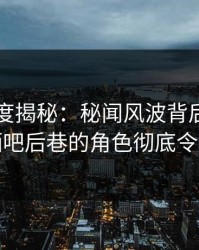 黑料深度揭秘：秘闻风波背后，圈内人在酒吧后巷的角色彻底令人意外