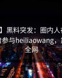 【爆料】黑料突发：圈内人在傍晚时刻被曝曾参与heiliaowang，震惊席卷全网