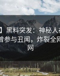 【爆料】黑料突发：神秘人在今日凌晨被曝曾参与丑闻，炸裂全网席卷全网