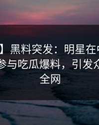 【爆料】黑料突发：明星在中午时分被曝曾参与吃瓜爆料，引发众怒席卷全网