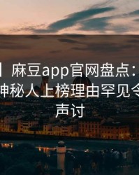 【独家】麻豆app官网盘点：丑闻3种类型，神秘人上榜理由罕见令人愤怒声讨