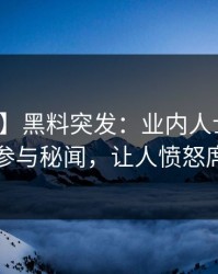 【爆料】黑料突发：业内人士在深夜被曝曾参与秘闻，让人愤怒席卷全网