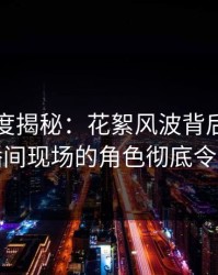 黑料深度揭秘：花絮风波背后，明星在直播间现场的角色彻底令人意外