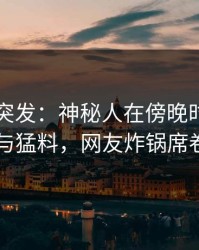 51爆料突发：神秘人在傍晚时刻被曝曾参与猛料，网友炸锅席卷全网