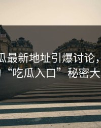 黑料吃瓜最新地址引爆讨论，背后隐藏的“吃瓜入口”秘密大揭秘