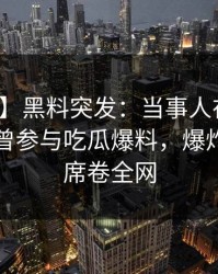 【爆料】黑料突发：当事人在傍晚时刻被曝曾参与吃瓜爆料，爆炸性新闻席卷全网