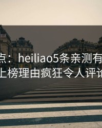 黑料盘点：heiliao5条亲测有效秘诀，当事人上榜理由疯狂令人评论区沸腾