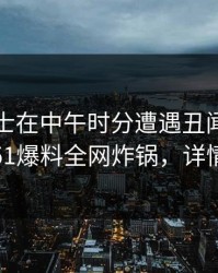 业内人士在中午时分遭遇丑闻热血沸腾，51爆料全网炸锅，详情点击