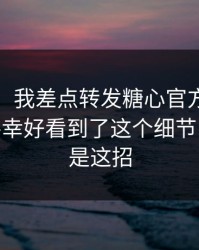 我服了：我差点转发糖心官方网相关内容——幸好看到了这个细节：最狠的是这招