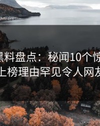 速报｜黑料盘点：秘闻10个惊人真相，明星上榜理由罕见令人网友炸锅