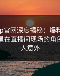 麻豆app官网深度揭秘：爆料风波背后，明星在直播间现场的角色疯狂令人意外