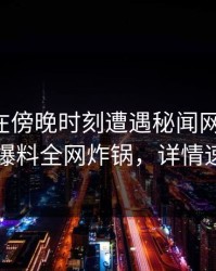 圈内人在傍晚时刻遭遇秘闻网友炸锅，51爆料全网炸锅，详情速看