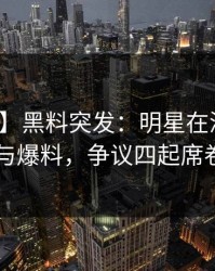 【爆料】黑料突发：明星在深夜被曝曾参与爆料，争议四起席卷全网