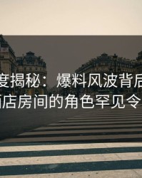 黑料深度揭秘：爆料风波背后，主持人在酒店房间的角色罕见令人意外
