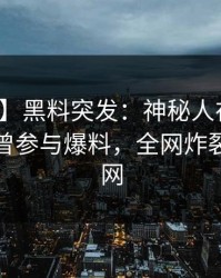 【爆料】黑料突发：神秘人在傍晚时刻被曝曾参与爆料，全网炸裂席卷全网