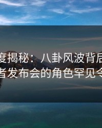 黑料深度揭秘：八卦风波背后，主持人在记者发布会的角色罕见令人意外