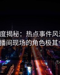 黑料深度揭秘：热点事件风波背后，大V在直播间现场的角色极其令人意外