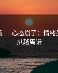 蘑菇片场 ｜ 心态崩了：情绪失控，越扒越离谱