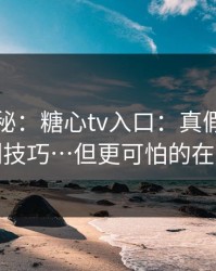 冷门揭秘：糖心tv入口：真假页面的鉴别技巧…但更可怕的在后面