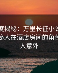 黑料深度揭秘：万里长征小说风波背后，神秘人在酒店房间的角色异常令人意外