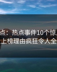 黑料盘点：热点事件10个惊人真相，神秘人上榜理由疯狂令人全网热议