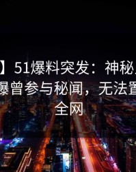 【爆料】51爆料突发：神秘人在今日凌晨被曝曾参与秘闻，无法置信席卷全网