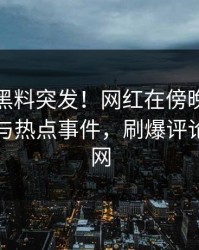 爆料：黑料突发！网红在傍晚时刻被曝曾参与热点事件，刷爆评论席卷全网