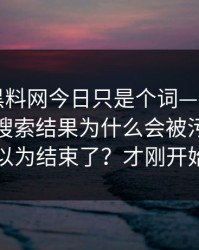 你以为黑料网今日只是个词——其实牵着一条搜索结果为什么会被污染，你以为结束了？才刚开始