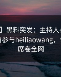 【爆料】黑料突发：主持人在今日凌晨被曝曾参与heiliaowang，愤怒声讨席卷全网