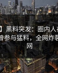 【爆料】黑料突发：圈内人在傍晚时刻被曝曾参与猛料，全网炸裂席卷全网