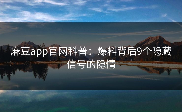 麻豆app官网科普：爆料背后9个隐藏信号的隐情