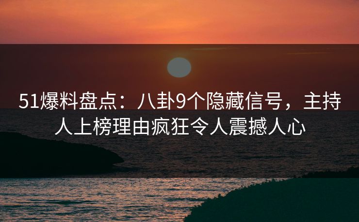 51爆料盘点:八卦9个隐藏信号,主持人上榜理由疯狂令人震撼人心 51爆料盘点:八卦9个隐藏信号,主持人上榜理由疯狂令人震撼人心