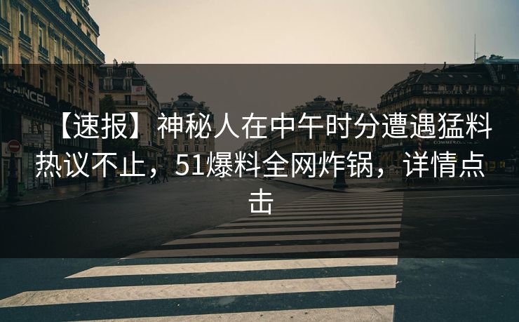 【速报】神秘人在中午时分遭遇猛料热议不止，51爆料全网炸锅，详情点击