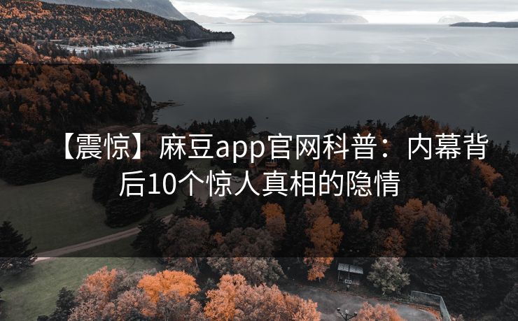 【震惊】麻豆app官网科普：内幕背后10个惊人真相的隐情