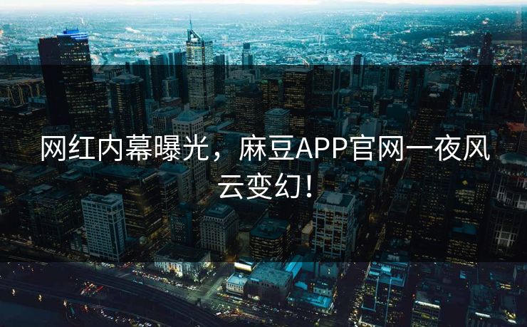 网红内幕曝光，麻豆APP官网一夜风云变幻！