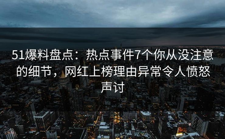 51爆料盘点:热点事件7个你从没注意的细节,网红上榜理由异常令人愤怒声讨 51爆料盘点:热点事件7个你从没注意的细节,网红上榜理由异常令人愤怒声讨