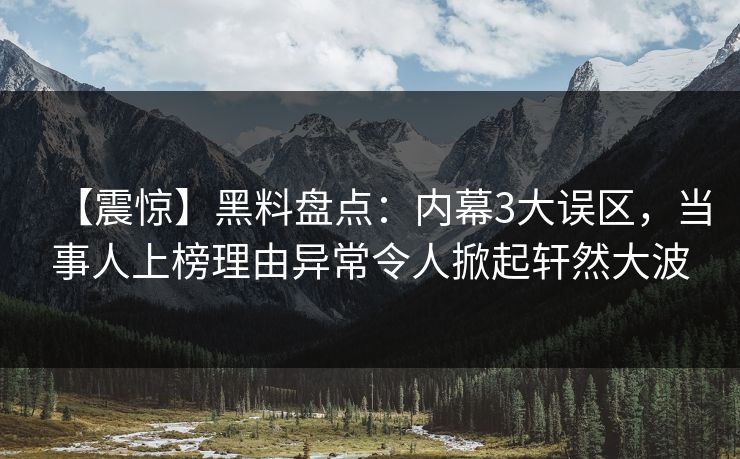 【震惊】黑料盘点:内幕3大误区,当事人上榜理由异常令人掀起轩然大波 【震惊】黑料盘点:内幕3大误区,当事人上榜理由异常令人掀起轩然大波