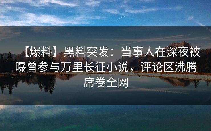 【爆料】黑料突发：当事人在深夜被曝曾参与万里长征小说，评论区沸腾席卷全网